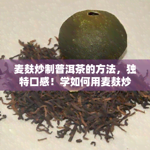 麦麸炒制普洱茶的方法，独特口感！学如何用麦麸炒制普洱茶