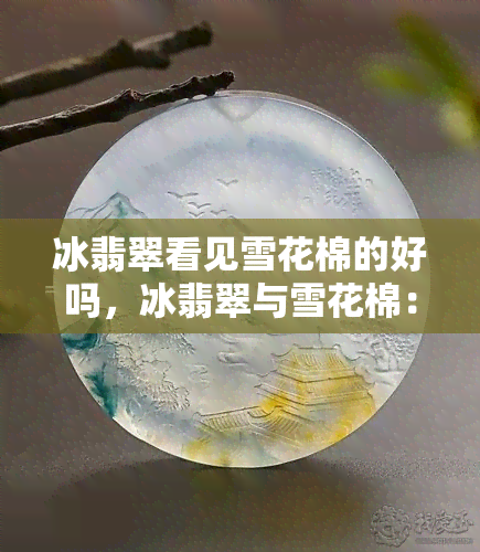 冰翡翠看见雪花棉的好吗，冰翡翠与雪花棉：哪个更好？