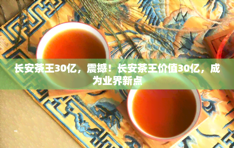 长安茶王30亿，震撼！长安茶王价值30亿，成为业界新点