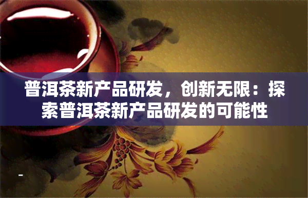 普洱茶新产品研发，创新无限：探索普洱茶新产品研发的可能性