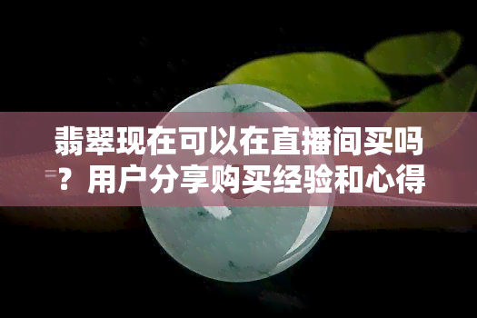 翡翠现在可以在直播间买吗？用户分享购买经验和心得