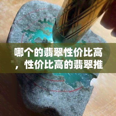 哪个的翡翠性价比高，性价比高的翡翠推荐