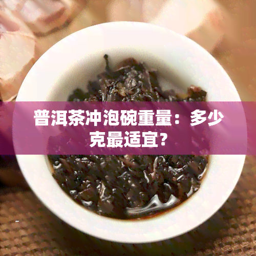 普洱茶冲泡碗重量：多少克最适宜？