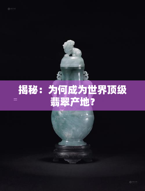 揭秘：为何成为世界顶级翡翠产地？