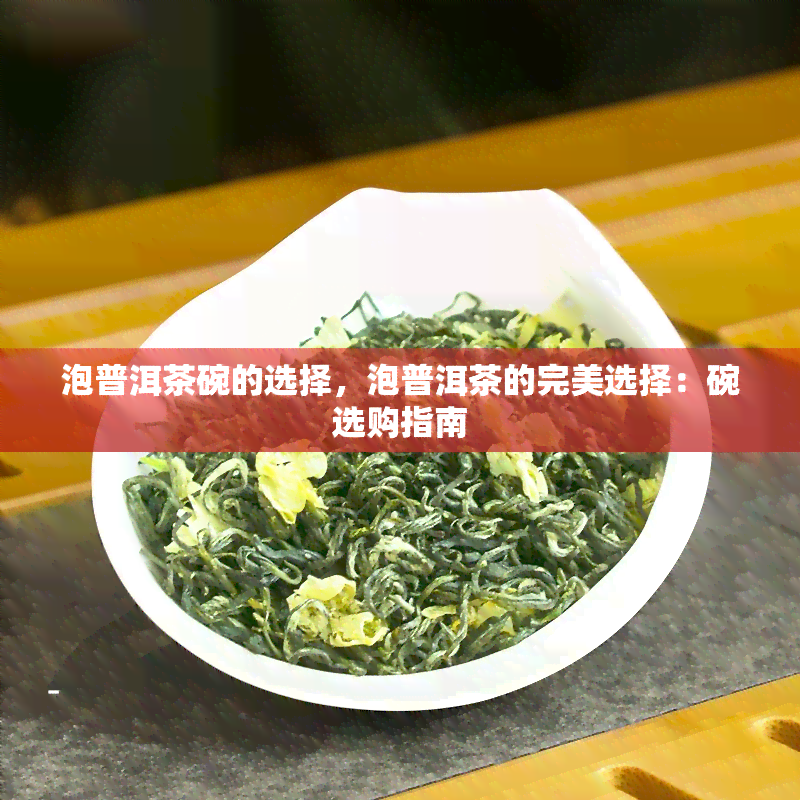 泡普洱茶碗的选择，泡普洱茶的完美选择：碗选购指南