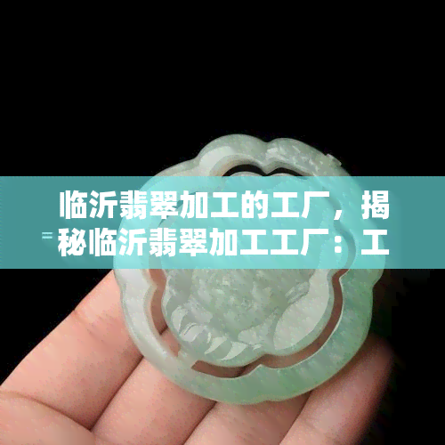 临沂翡翠加工的工厂，揭秘临沂翡翠加工工厂：工艺流程与产品质量解析