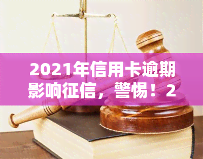 2021年信用卡逾期影响，警惕！2021年信用卡逾期将严重影响个人记录