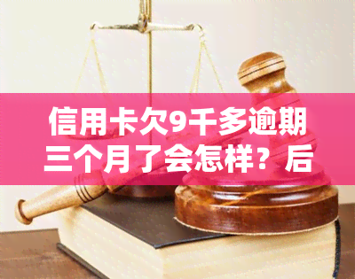 信用卡欠9千多逾期三个月了会怎样？后果严重，需尽快处理！