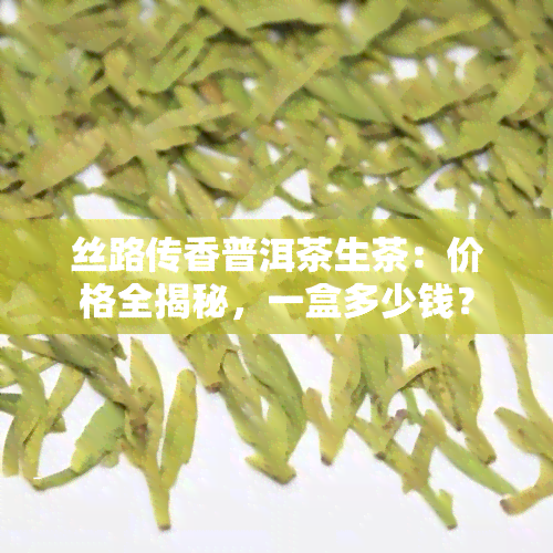 丝路传香普洱茶生茶：价格全揭秘，一盒多少钱？