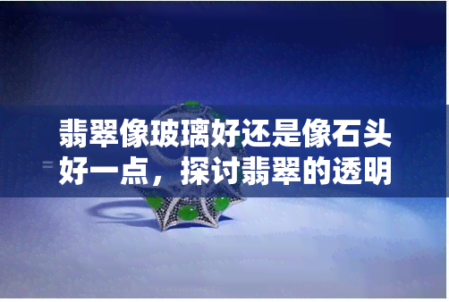 翡翠像玻璃好还是像石头好一点，探讨翡翠的透明度：是更像玻璃还是石头更好？