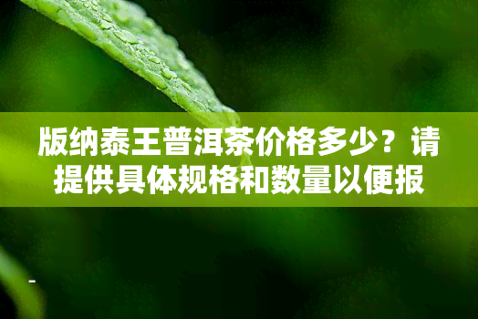 版纳泰王普洱茶价格多少？请提供具体规格和数量以便报价