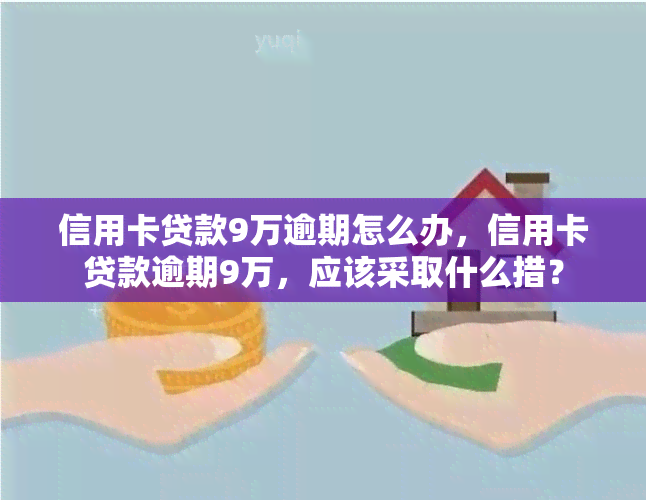 信用卡贷款9万逾期怎么办，信用卡贷款逾期9万，应该采取什么措？