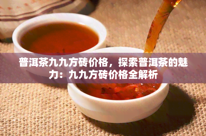 普洱茶九九方砖价格，探索普洱茶的魅力：九九方砖价格全解析