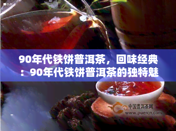 90年代铁饼普洱茶，回味经典：90年代铁饼普洱茶的独特魅力与品尝体验