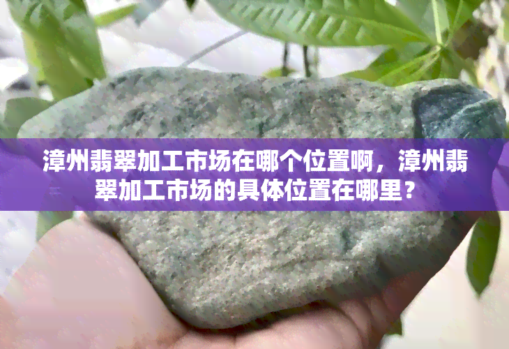 漳州翡翠加工市场在哪个位置啊，漳州翡翠加工市场的具 *** 置在哪里？