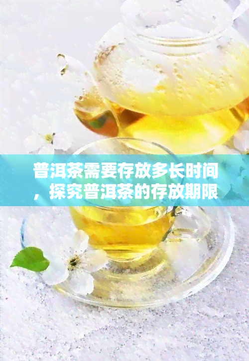 普洱茶需要存放多长时间，探究普洱茶的存放期限，你需要知道的都在这里！