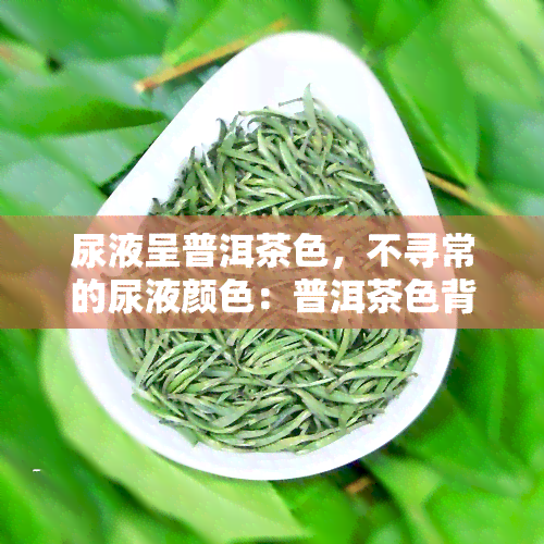 尿液呈普洱茶色，不寻常的尿液颜色：普洱茶色背后的原因和可能的健问题