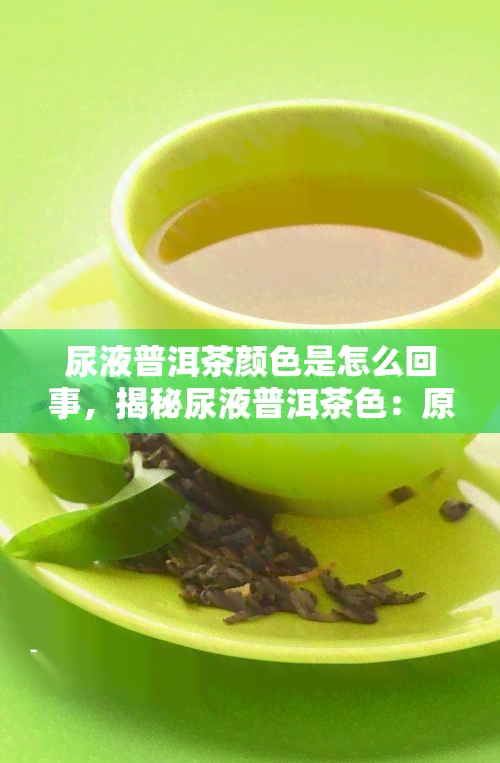 尿液普洱茶颜色是怎么回事，揭秘尿液普洱茶色：原因解析与健警示