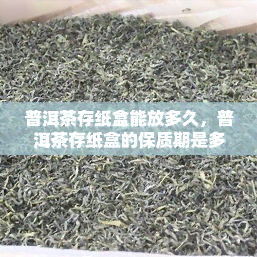 普洱茶存纸盒能放多久，普洱茶存纸盒的保质期是多久？