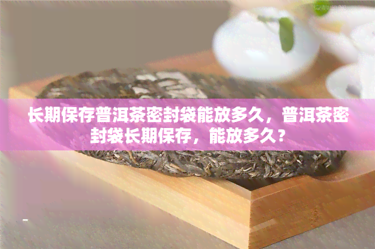 长期保存普洱茶密封袋能放多久，普洱茶密封袋长期保存，能放多久？