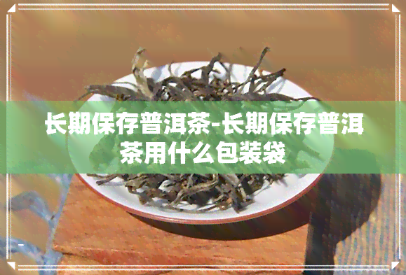 长期保存普洱茶-长期保存普洱茶用什么包装袋