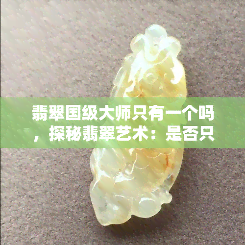 翡翠国级大师只有一个吗，探秘翡翠艺术：是否只有一位级翡翠大师？