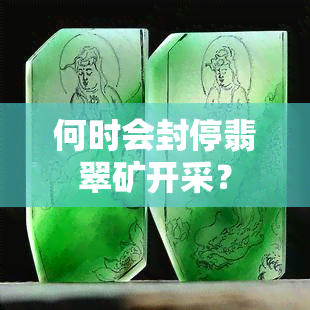 何时会封停翡翠矿开采？