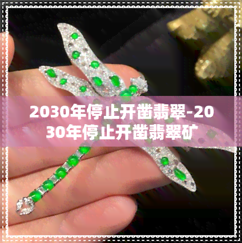 2030年停止开凿翡翠-2030年停止开凿翡翠矿