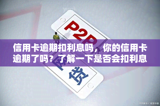 信用卡逾期扣利息吗，你的信用卡逾期了吗？了解一下是否会扣利息吧！