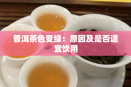 普洱茶色变绿：原因及是否适宜饮用