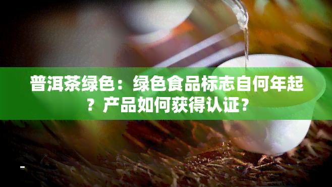 普洱茶绿色：绿色食品标志自何年起？产品如何获得认证？