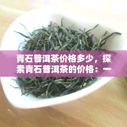 青石普洱茶价格多少，探索青石普洱茶的价格：一份详细的指南