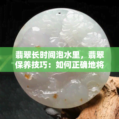 翡翠长时间泡水里，翡翠保养技巧：如何正确地将翡翠泡在水中？