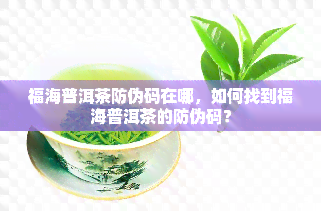 福海普洱茶防伪码在哪，如何找到福海普洱茶的防伪码？