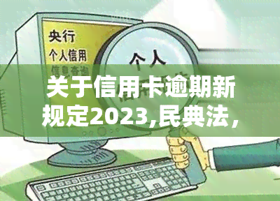 关于信用卡逾期新规定2023,民典法，解读2023年民典法信用卡逾期新规，你的权益有保障吗？