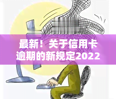 最新！关于信用卡逾期的新规定2022年全解析