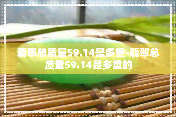 翡翠总质量59.14是多重-翡翠总质量59.14是多重的