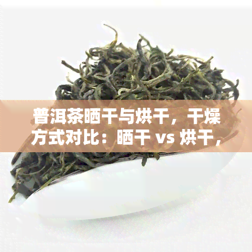 普洱茶晒干与烘干，干燥方式对比：晒干 vs 烘干，哪种更适合普洱茶？