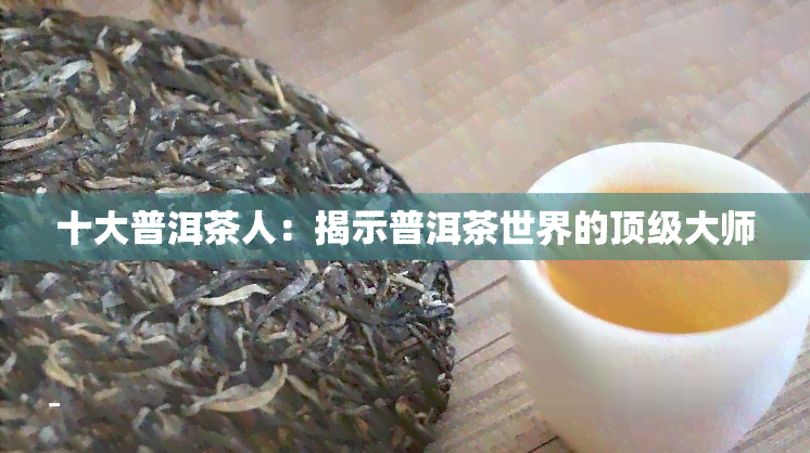 十大普洱茶人：揭示普洱茶世界的顶级大师