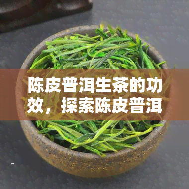 陈皮普洱生茶的功效，探索陈皮普洱生茶的神奇功效