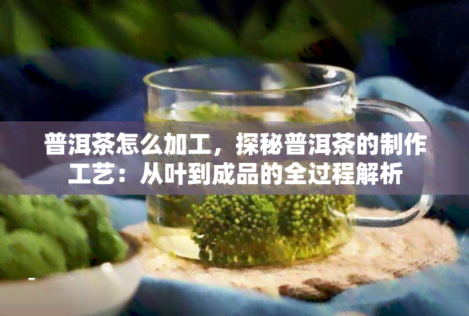 普洱茶怎么加工，探秘普洱茶的制作工艺：从叶到成品的全过程解析