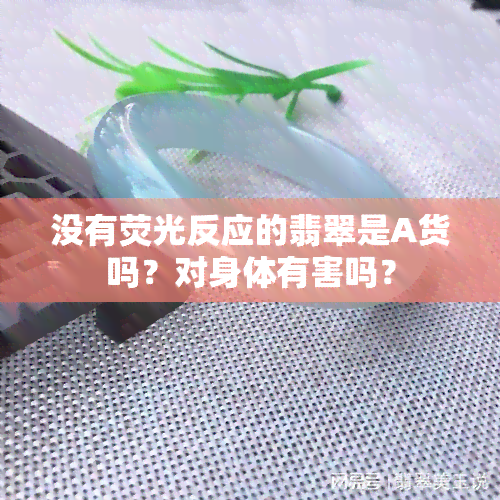 没有荧光反应的翡翠是A货吗？对身体有害吗？