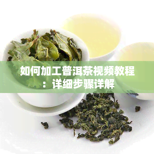 如何加工普洱茶视频教程：详细步骤详解