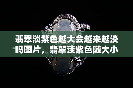 翡翠淡紫色越大会越来越淡吗图片，翡翠淡紫色随大小变化：是否会越来越淡？看图解疑！