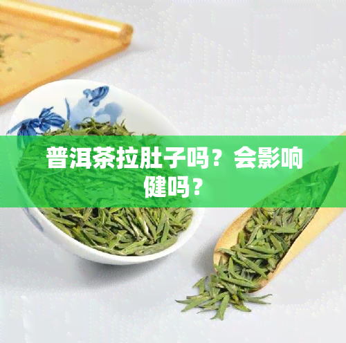 普洱茶拉肚子吗？会影响健吗？