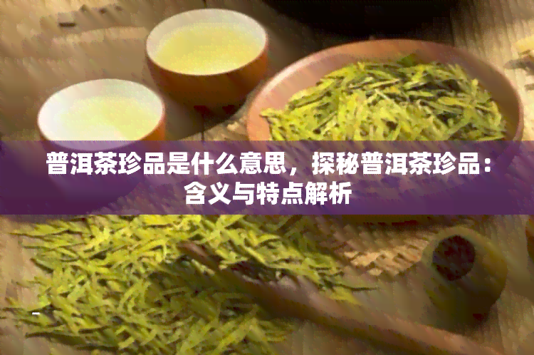 普洱茶珍品是什么意思，探秘普洱茶珍品：含义与特点解析