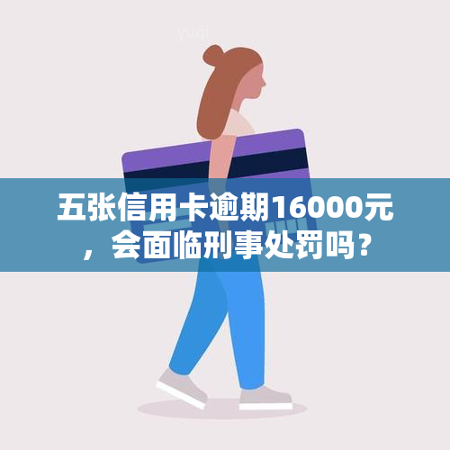 五张信用卡逾期16000元，会面临刑事处罚吗？