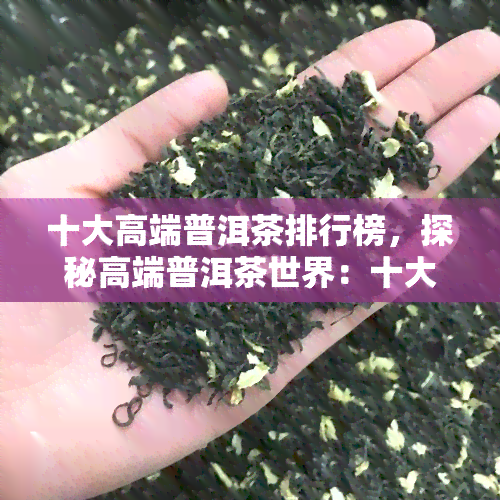 十大高端普洱茶排行榜，探秘高端普洱茶世界：十大排行榜揭晓