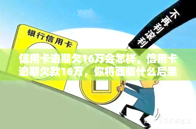 信用卡逾期欠16万会怎样，信用卡逾期欠款16万，你将面临什么后果？