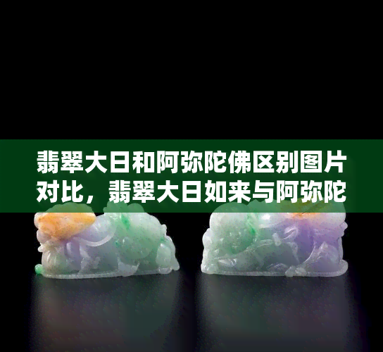 翡翠大日和阿弥陀佛区别图片对比，翡翠大日如来与阿弥陀佛的视觉对比：探索佛教艺术中的两种经典形象